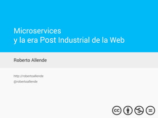Microservices
y la era Post Industrial de la Web
Roberto Allende
http://robertoallende
@robertoallende
 