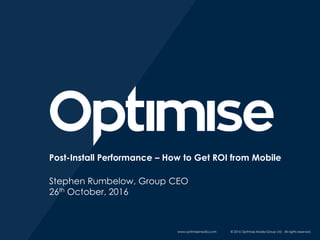 www.optimisemedia.com © 2016 Optimise Media Group Ltd. All rights reserved.
Post-Install Performance – How to Get ROI from Mobile
Stephen Rumbelow, Group CEO
26th October, 2016
 