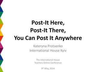Post-It Here,
Post-It There,
You Can Post It Anywhere
Kateryna Protsenko
International House Kyiv
The International House
Teachers Online Conference
9th May, 2014
 