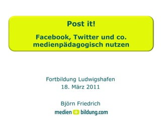 Post it!
Facebook, Twitter und co.
medienpädagogisch nutzen




   Fortbildung Ludwigshafen
         18. März 2011


        Björn Friedrich
 