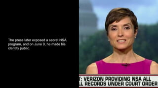 The press later exposed a secret NSA
program, and on June 9, he made his
identity public.
 