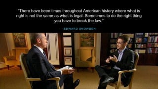 – E D W A R D S N O W D E N
“There have been times throughout American history where what is
right is not the same as what is legal. Sometimes to do the right thing
you have to break the law.”
 