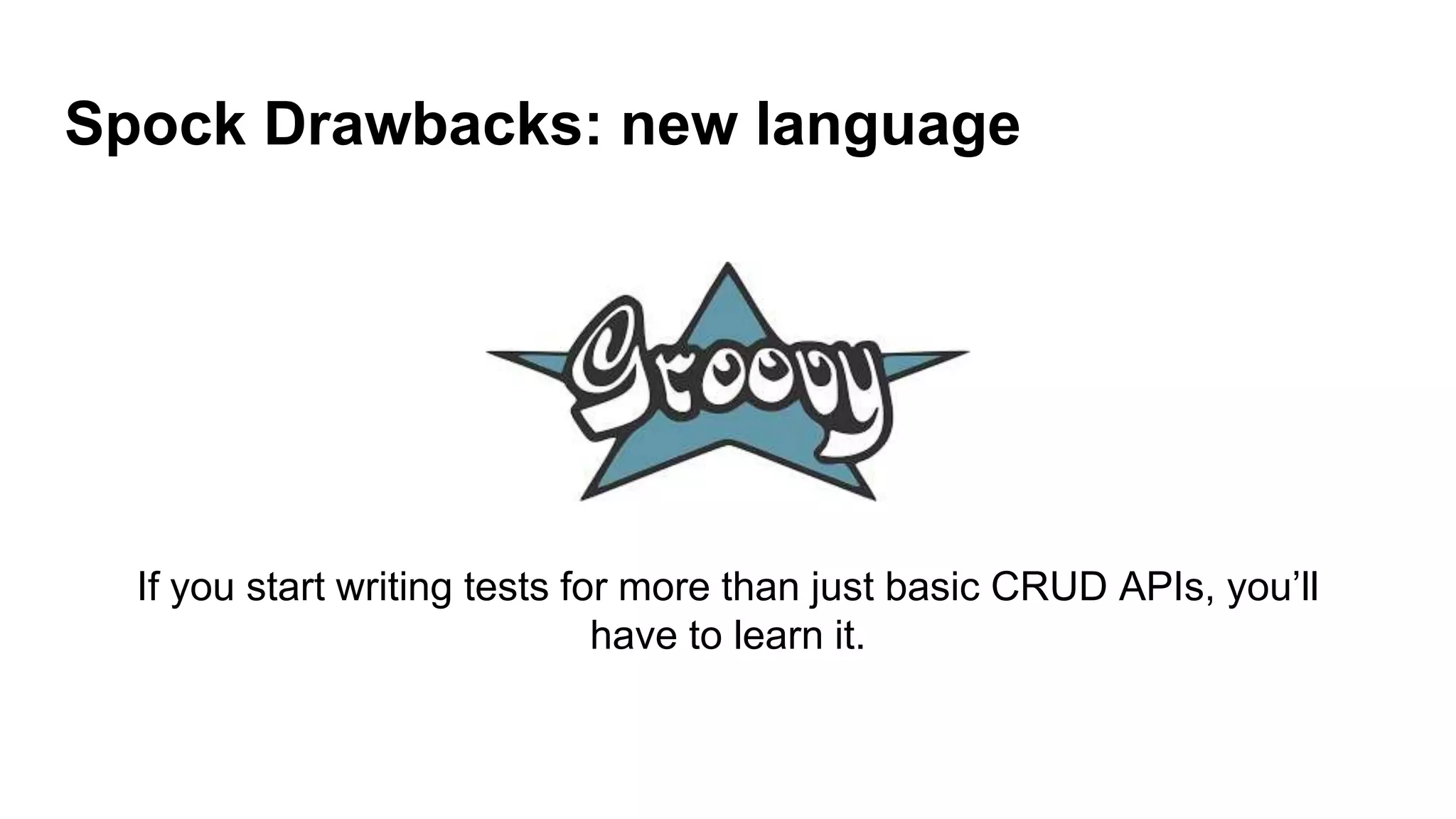 Spock Drawbacks: new language
If you start writing tests for more than just basic CRUD APIs, you’ll
have to learn it.
 