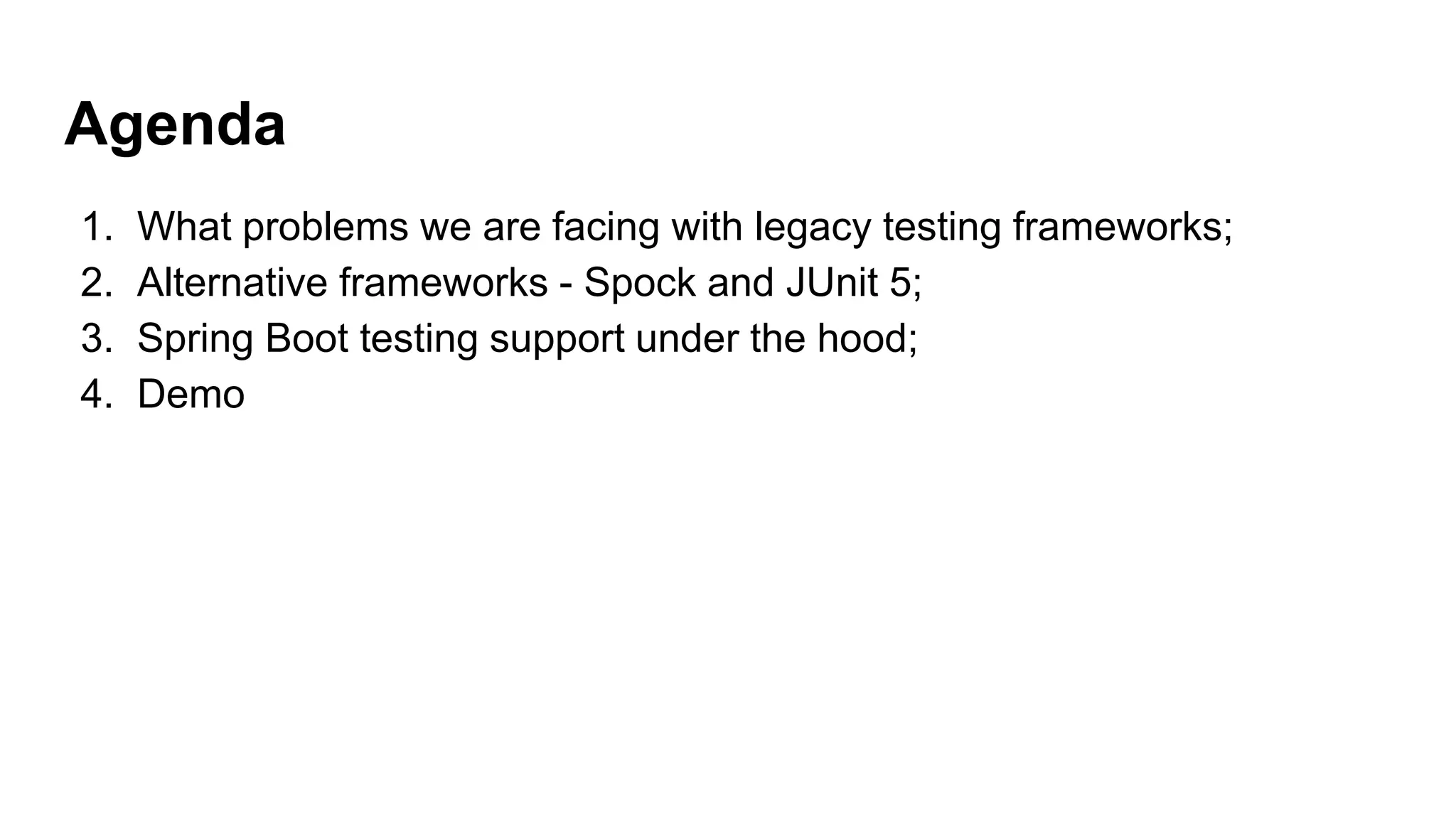 Agenda
1. What problems we are facing with legacy testing frameworks;
2. Alternative frameworks - Spock and JUnit 5;
3. Spring Boot testing support under the hood;
4. Demo
 