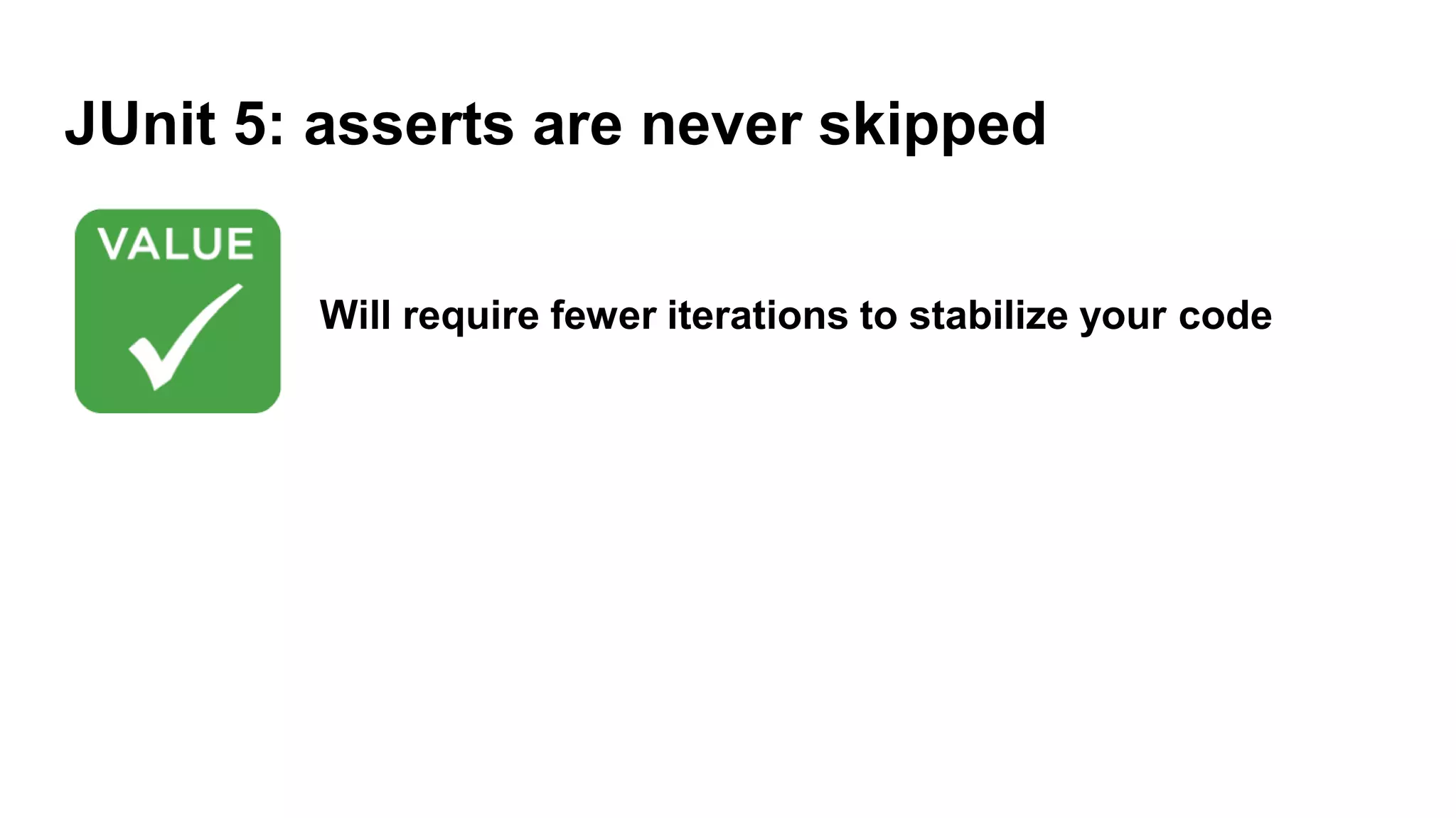 JUnit 5: asserts are never skipped
Will require fewer iterations to stabilize your code
 