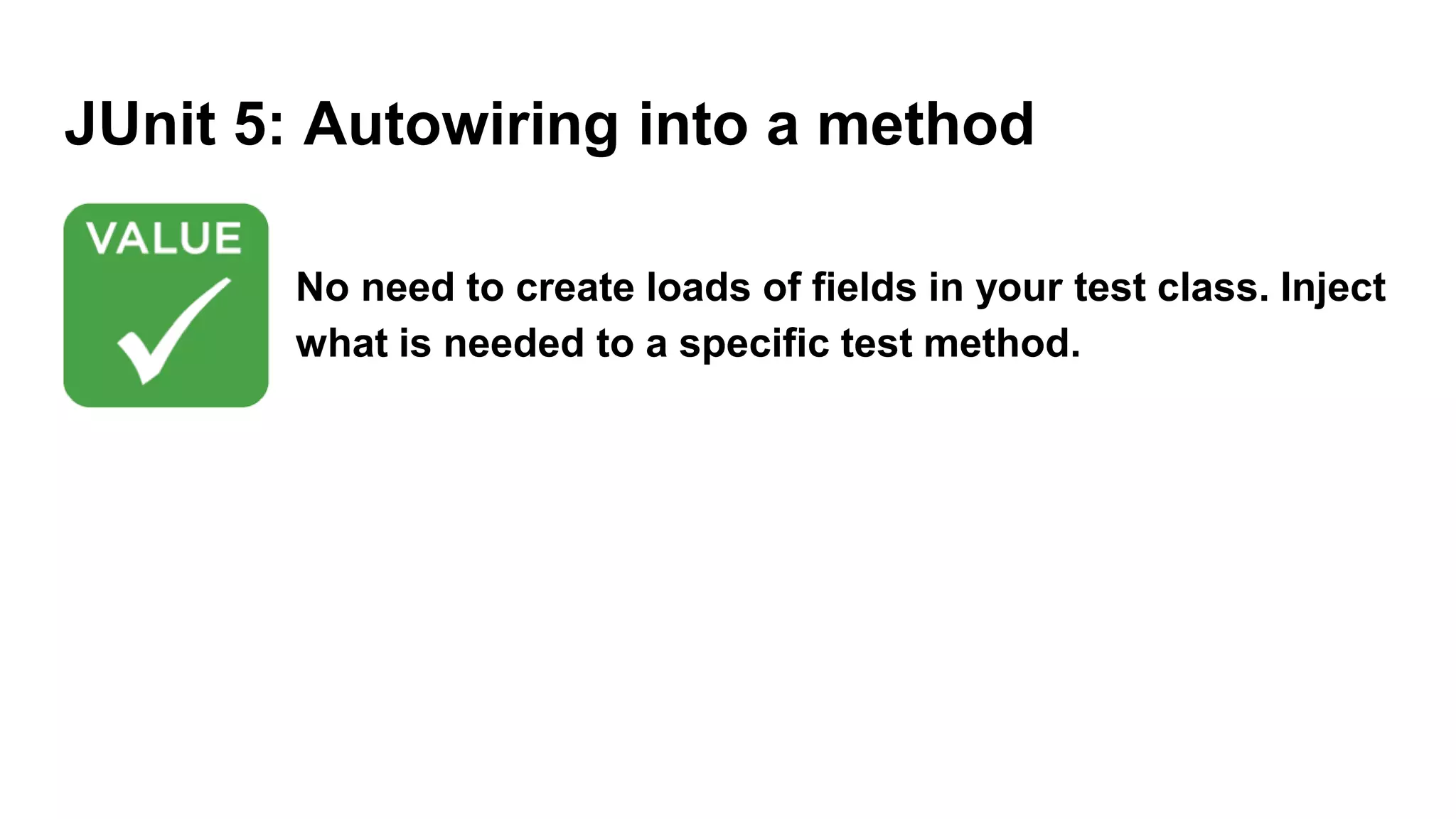 JUnit 5: Autowiring into a method
No need to create loads of fields in your test class. Inject
what is needed to a specific test method.
 