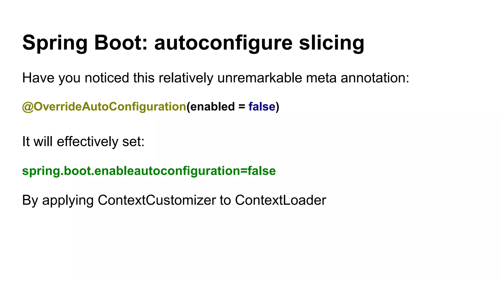 Spring Boot: autoconfigure slicing
Have you noticed this relatively unremarkable meta annotation:
@OverrideAutoConfiguration(enabled = false)
It will effectively set:
spring.boot.enableautoconfiguration=false
By applying ContextCustomizer to ContextLoader
 
