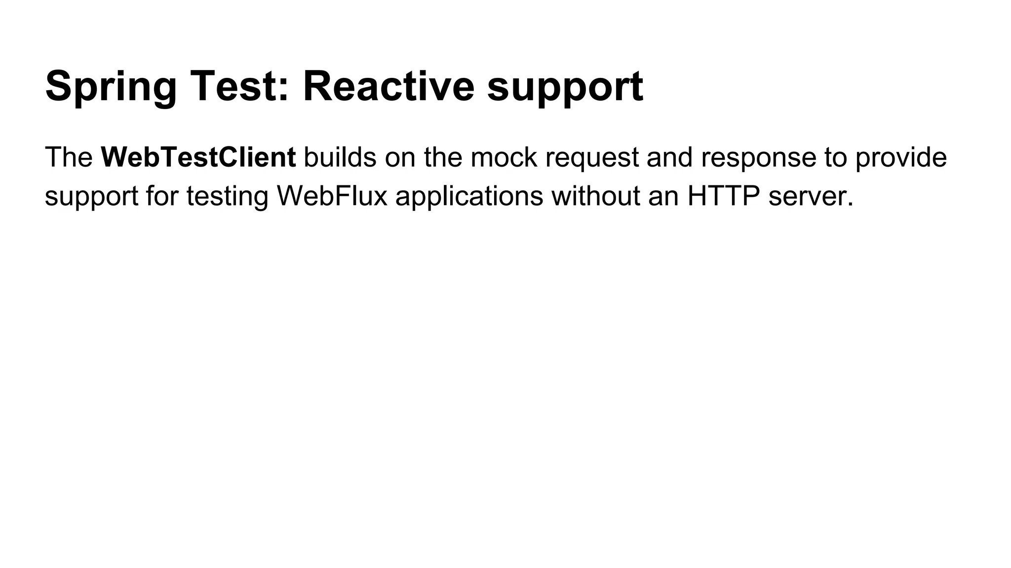 Spring Test: Reactive support
The WebTestClient builds on the mock request and response to provide
support for testing WebFlux applications without an HTTP server.
 