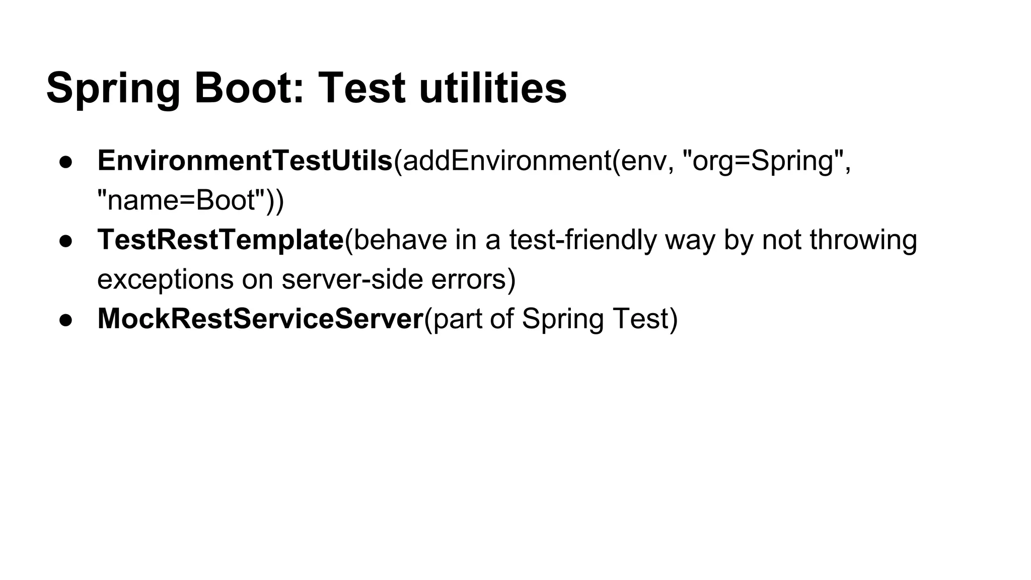 Spring Boot: Test utilities
● EnvironmentTestUtils(addEnvironment(env, "org=Spring",
"name=Boot"))
● TestRestTemplate(behave in a test-friendly way by not throwing
exceptions on server-side errors)
● MockRestServiceServer(part of Spring Test)
 