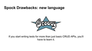 Spock Drawbacks: new language
If you start writing tests for more than just basic CRUD APIs, you’ll
have to learn it.
 