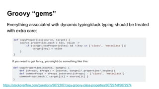 Groovy “gems”
Everything associated with dynamic typing/duck typing should be treated
with extra care:
https://stackoverflow.com/questions/9072307/copy-groovy-class-properties/9072974#9072974
 