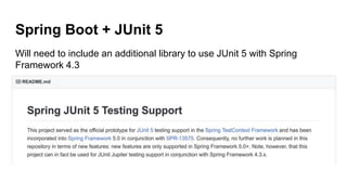 Spring Boot + JUnit 5
Will need to include an additional library to use JUnit 5 with Spring
Framework 4.3
 