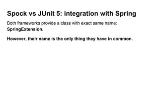 Spock vs JUnit 5: integration with Spring
Both frameworks provide a class with exact same name:
SpringExtension.
However, their name is the only thing they have in common.
 