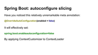 Spring Boot: autoconfigure slicing
Have you noticed this relatively unremarkable meta annotation:
@OverrideAutoConfiguration(enabled = false)
It will effectively set:
spring.boot.enableautoconfiguration=false
By applying ContextCustomizer to ContextLoader
 