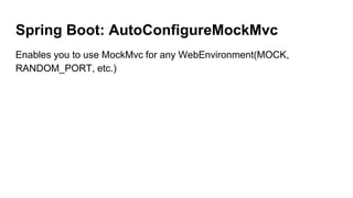 Spring Boot: AutoConfigureMockMvc
Enables you to use MockMvc for any WebEnvironment(MOCK,
RANDOM_PORT, etc.)
 