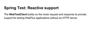 Spring Test: Reactive support
The WebTestClient builds on the mock request and response to provide
support for testing WebFlux applications without an HTTP server.
 