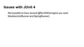Issues with JUnit 4
Not possible to have several @RunWith(imagine you want
MockitoJUnitRunner and SpringRunner)
 