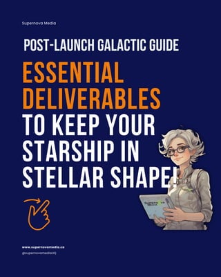 POST-LAUNCH GALACTIC GUIDE
ESSENTIAL
DELIVERABLES
TO KEEP YOUR
STARSHIP IN
STELLAR SHAPE!
Supernova Media
@supernovamediaHQ
www.supernovamedia.ca
 