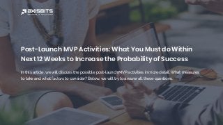 Post-Launch MVP Activities: What You Must do Within
Next 12 Weeks to Increase the Probability of Success
In this article, we will discuss the possible post-launch MVP activities in more detail. What measures
to take and what factors to consider? Below, we will try to answer all these questions.
 