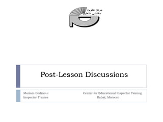 Post-Lesson Discussions
Mariam Bedraoui Center for Educational Inspector Taining
Inspector Trainee Rabat; Morocco
 