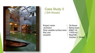 Case Study 3
( SA House)
Project name : SA House
Architect : Rahiq Azam
Total useable surface area : 20667 m2
Plot size : 11970 m2
Location : Road100,
Gulshan 1, Dhaka
 
