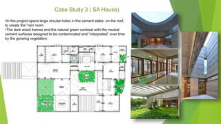 •In the project opens large circular holes in the cement slabs: on the roof,
to create the “rain room.
•The dark wood frames and the natural green contrast with the neutral
cement surfaces designed to be contaminated and “interpreted” over time
by the growing vegetation.
Case Study 3 ( SA House)
 
