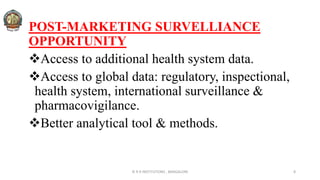POST-MARKETING SURVELLIANCE
OPPORTUNITY
Access to additional health system data.
Access to global data: regulatory, inspectional,
health system, international surveillance &
pharmacovigilance.
Better analytical tool & methods.
© R R INSTITUTIONS , BANGALORE 8
 