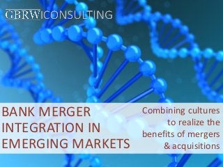 BANK MERGER
INTEGRATION IN
EMERGING MARKETS
Combining cultures
to realize the
benefits of mergers
& acquisitions
 