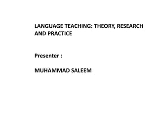 LANGUAGE TEACHING: THEORY, RESEARCH
AND PRACTICE
Presenter :
MUHAMMAD SALEEM
 