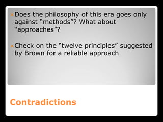 Contradictions
Does the philosophy of this era goes only
against “methods”? What about
“approaches”?
Check on the “twelve principles” suggested
by Brown for a reliable approach
 