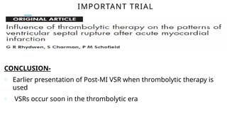 IMPORTANT TRIAL
CONCLUSION-
o Earlier presentation of Post-MI VSR when thrombolytic therapy is
used
o VSRs occur soon in the thrombolytic era
 