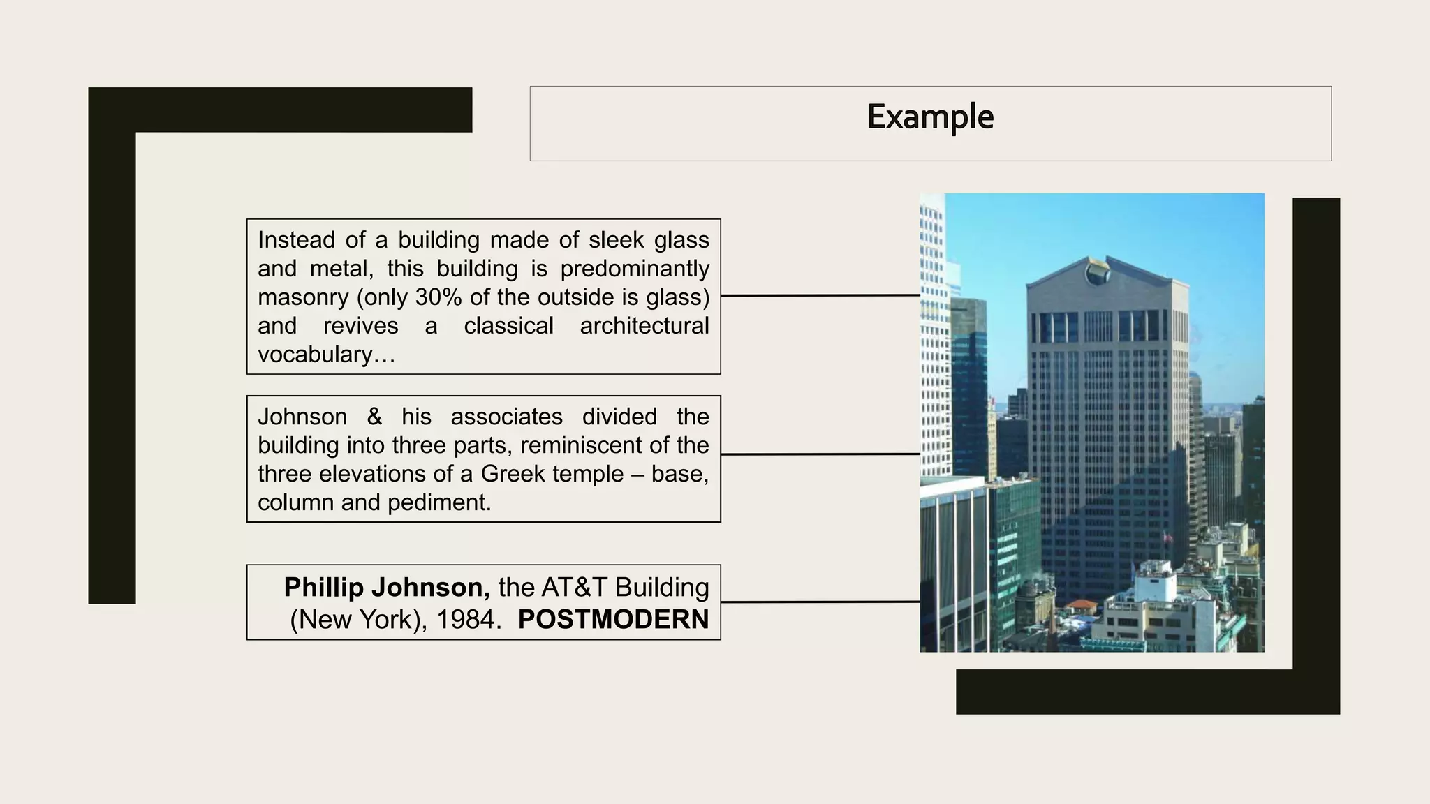Instead of a building made of sleek glass
and metal, this building is predominantly
masonry (only 30% of the outside is glass)
and revives a classical architectural
vocabulary…
Johnson & his associates divided the
building into three parts, reminiscent of the
three elevations of a Greek temple – base,
column and pediment.
Phillip Johnson, the AT&T Building
(New York), 1984. POSTMODERN
 