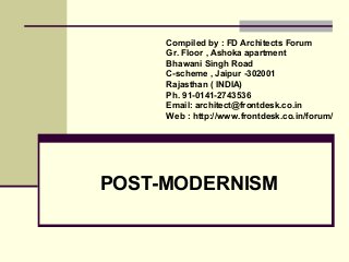 POST-MODERNISM
Compiled by : FD Architects Forum
Gr. Floor , Ashoka apartment
Bhawani Singh Road
C-scheme , Jaipur -302001
Rajasthan ( INDIA)
Ph. 91-0141-2743536
Email: architect@frontdesk.co.in
Web : http://www.frontdesk.co.in/forum/
 