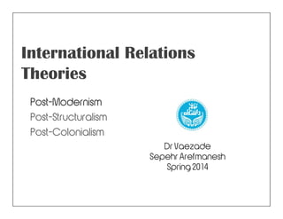International Relations
Theories
Post-Modernism
Post-StructuralismPost-Structuralism
Post-Colonialism
Dr Vaezade
Sepehr Arefmanesh
Spring 2014
 