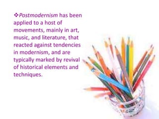 Postmodernism has been
applied to a host of
movements, mainly in art,
music, and literature, that
reacted against tendencies
in modernism, and are
typically marked by revival
of historical elements and
techniques.
 