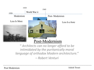 Post Modernism Ashish Tiwari
World War ii
Modernism
Post-Modernism
“ Architects can no longer afford to be
intimidated by the puritanically moral
language of orthodox Modern architecture.”
– Robert Venturi
Post- Modernism
1920
1939
1945
Less Is More Less Is a bore
 