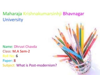Maharaja Krishnakumarsinhji Bhavnagar
University
Name: Dhruvi Chavda
Class: M.A Sem-2
Roll No: 6
Paper: 8
Subject: What is Post-modernism?
 