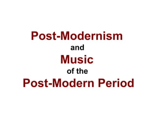 Post-Modernism
and
Music
of the
Post-Modern Period
 