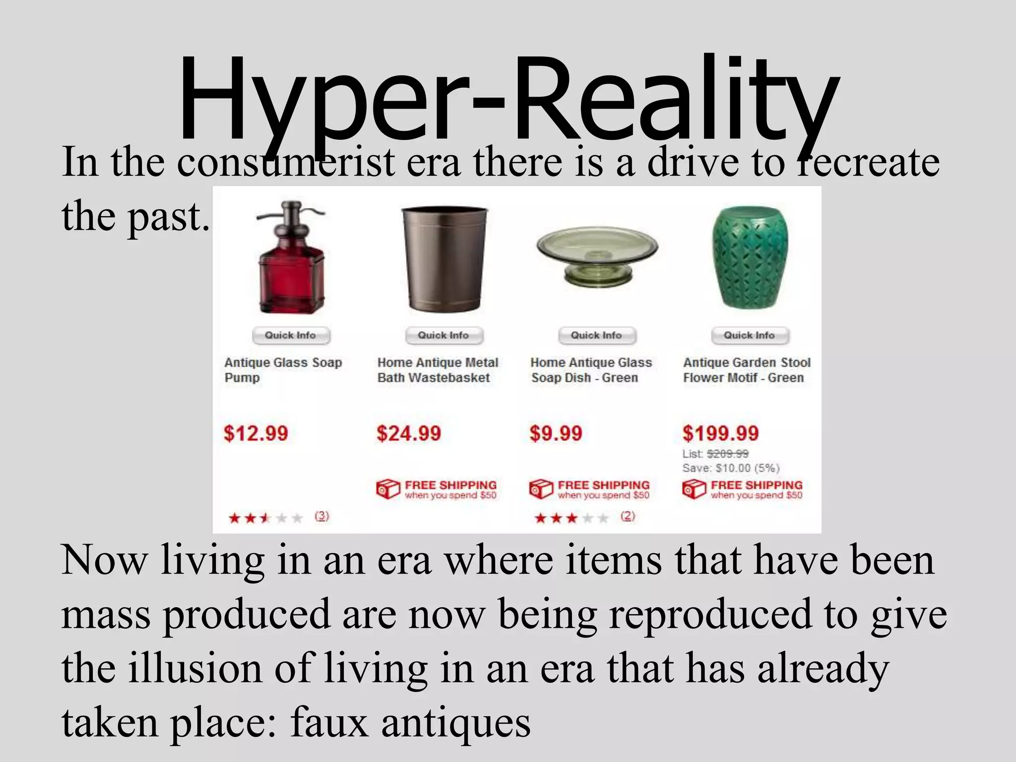Hyper-Reality
In the consumerist era there is a drive to recreate
the past.




Now living in an era where items that have been
mass produced are now being reproduced to give
the illusion of living in an era that has already
taken place: faux antiques
 