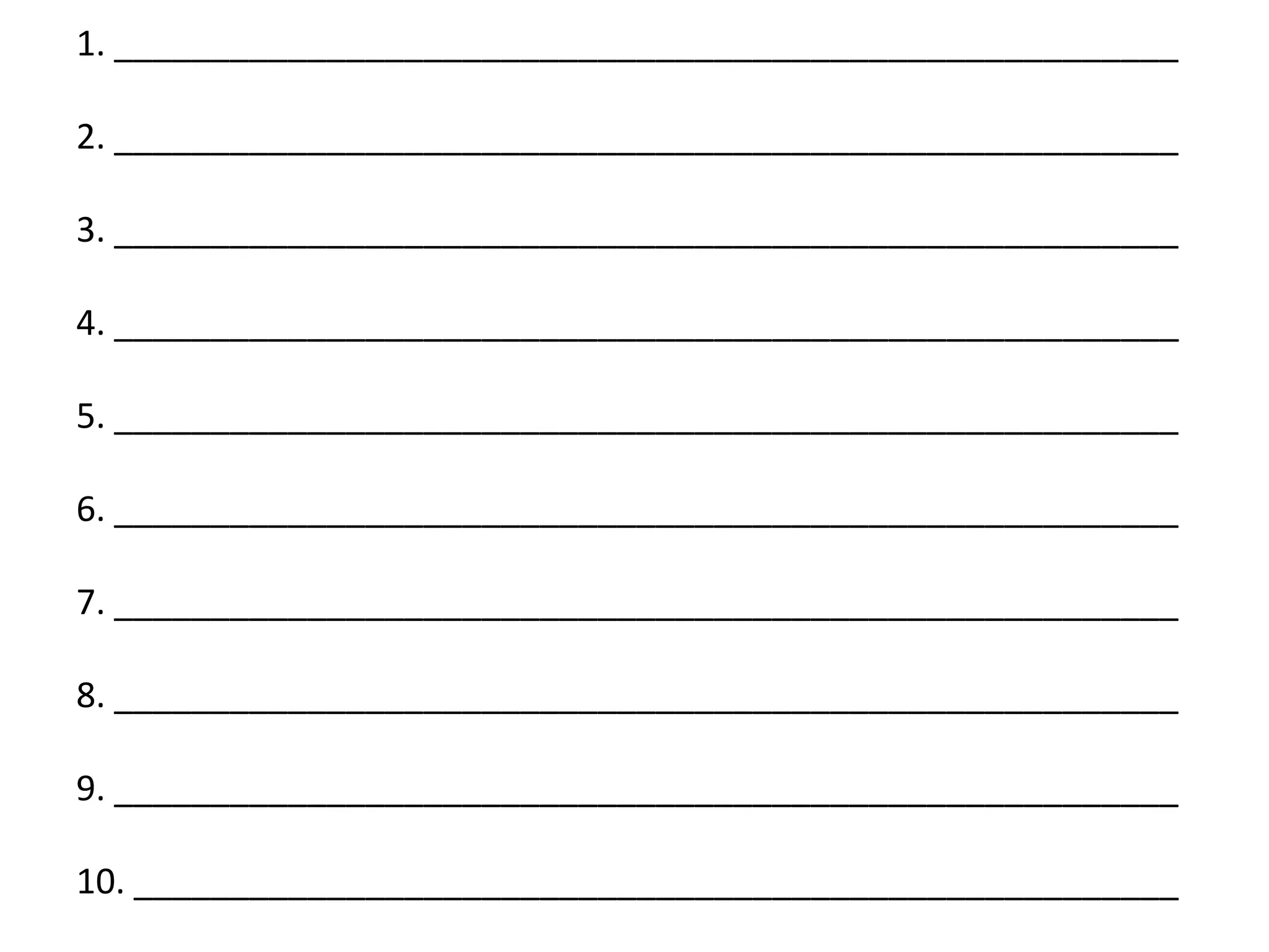 1. _______________________________________________________

2. _______________________________________________________

3. _______________________________________________________

4. _______________________________________________________

5. _______________________________________________________

6. _______________________________________________________

7. _______________________________________________________

8. _______________________________________________________

9. _______________________________________________________

10. ______________________________________________________
 