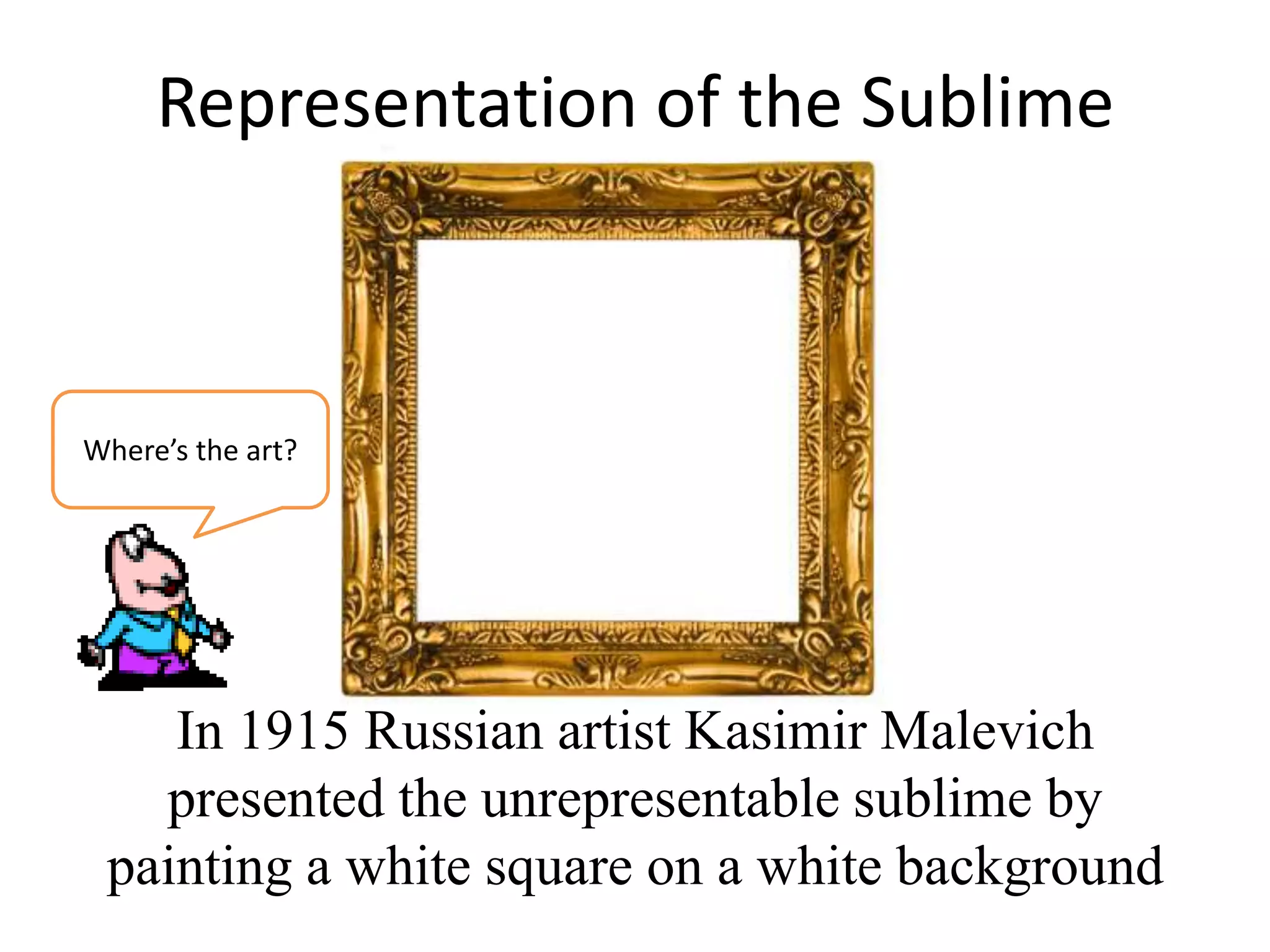 Representation of the Sublime



Where’s the art?




    In 1915 Russian artist Kasimir Malevich
   presented the unrepresentable sublime by
 painting a white square on a white background
 