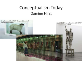 Conceptualism Today
                                                   Damien Hirst
Away from the Flock 1994. Glass, steel, lamb and
formaldehyde solution                                             Saint Bartholomew, Exquisite Pain 2007.
                                                                                  Silver
 