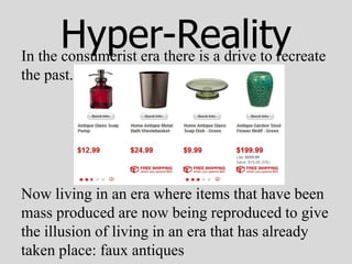 Hyper-Reality
In the consumerist era there is a drive to recreate
the past.




Now living in an era where items that have been
mass produced are now being reproduced to give
the illusion of living in an era that has already
taken place: faux antiques
 