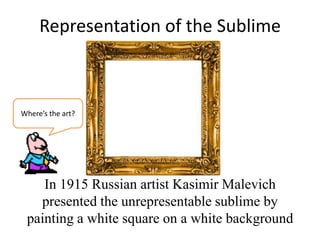 Representation of the Sublime



Where’s the art?




    In 1915 Russian artist Kasimir Malevich
   presented the unrepresentable sublime by
 painting a white square on a white background
 