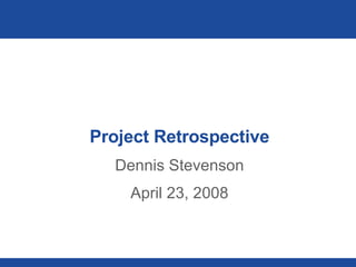 Project Retrospective Dennis Stevenson April 23, 2008 