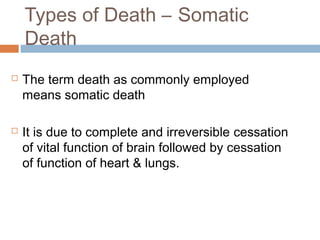 Types of Death – Somatic
    Death
   The term death as commonly employed
    means somatic death

   It is due to complete and irreversible cessation
    of vital function of brain followed by cessation
    of function of heart & lungs.
 