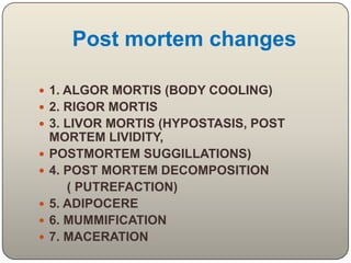 Post mortem changes1. ALGOR MORTIS (BODY COOLING)2. RIGOR MORTIS3. LIVOR MORTIS (HYPOSTASIS, POST MORTEM LIVIDITY,POSTMORTEM SUGGILLATIONS)4. POST MORTEM DECOMPOSITION ( PUTREFACTION)5. ADIPOCERE6. MUMMIFICATION7. MACERATION