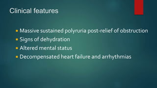 Clinical features
 Massive sustained polyruria post-relief of obstruction
 Signs of dehydration
 Altered mental status
 Decompensated heart failure and arrhythmias
 