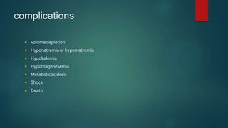 complications
 Volume depletion
 Hyponatremia or hypernatremia
 Hypokalemia
 Hypomagenesemia
 Metabolicacidosis
 Shock
 Death
 