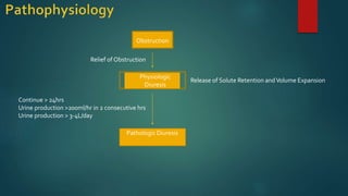 Obstruction
Relief of Obstruction
Physiologic
Diuresis
Release of Solute Retention andVolume Expansion
Pathologic Diuresis
Continue > 24hrs
Urine production >200ml/hr in 2 consecutive hrs
Urine production > 3-4L/day
 